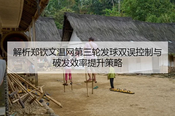 解析郑钦文温网第三轮发球双误控制与破发效率提升策略