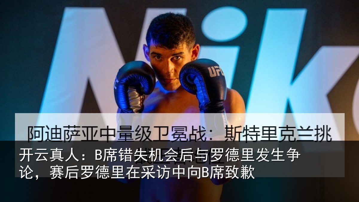 开云真人:B席错失机会后与罗德里发生争论,赛后罗德里在采访中向B席致歉