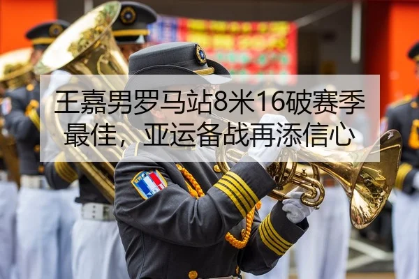 王嘉男罗马站8米16破赛季最佳，亚运备战再添信心