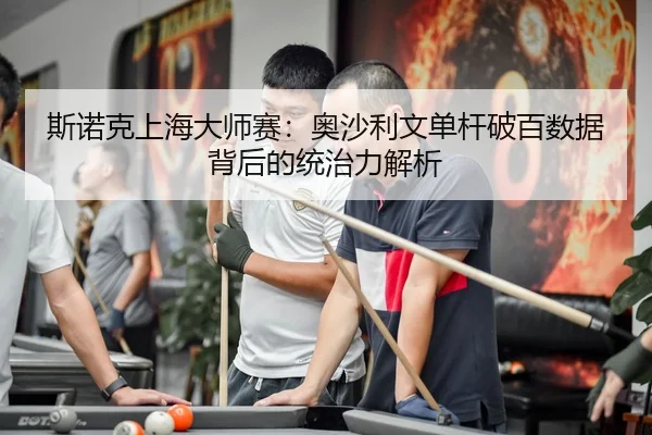 斯诺克上海大师赛：奥沙利文单杆破百数据背后的统治力解析
