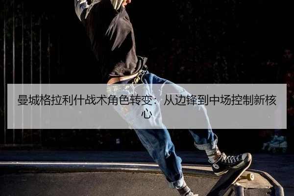 曼城格拉利什战术角色转变：从边锋到中场控制新核心