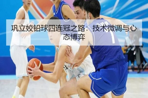 巩立姣铅球四连冠之路：技术微调与心态博弈
