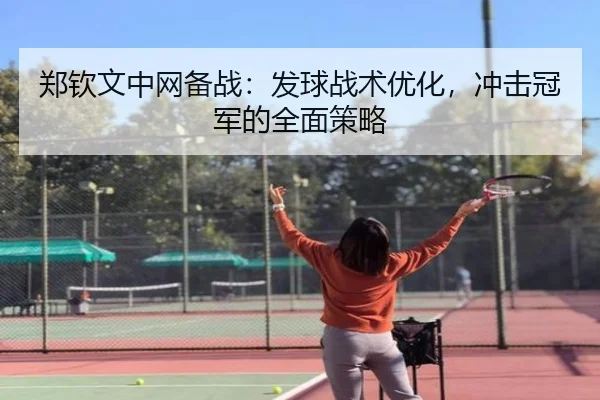 郑钦文中网备战：发球战术优化，冲击冠军的全面策略