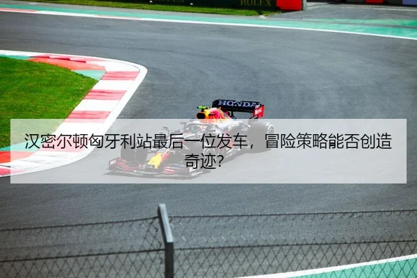 汉密尔顿匈牙利站最后一位发车，冒险策略能否创造奇迹？
