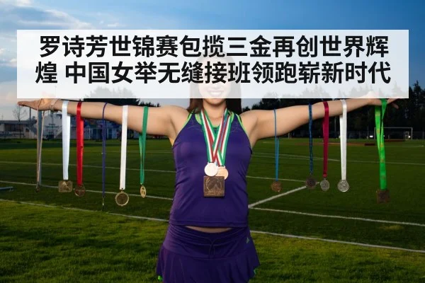 罗诗芳世锦赛包揽三金再创世界辉煌 中国女举无缝接班领跑崭新时代