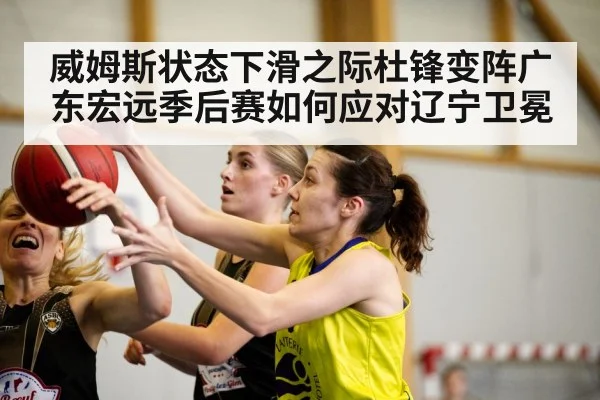 威姆斯状态下滑之际杜锋变阵广东宏远季后赛如何应对辽宁卫冕