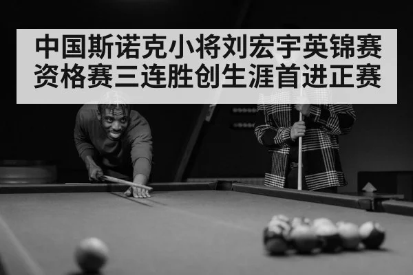 中国斯诺克小将刘宏宇英锦赛资格赛三连胜创生涯首进正赛