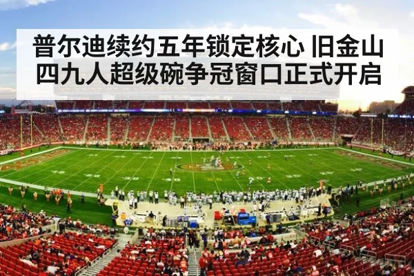 普尔迪续约五年锁定核心 旧金山四九人超级碗争冠窗口正式开启