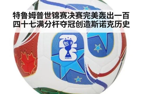 特鲁姆普世锦赛决赛完美轰出一百四十七满分杆夺冠创造斯诺克历史