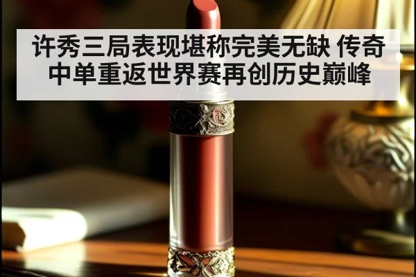 许秀三局表现堪称完美无缺 传奇中单重返世界赛再创历史巅峰