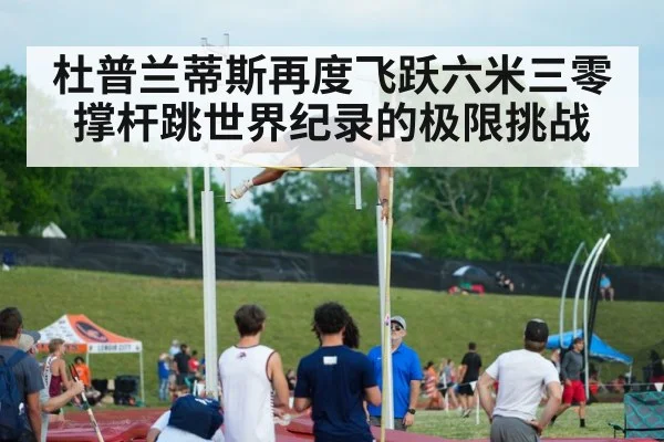 杜普兰蒂斯再度飞跃六米三零撑杆跳世界纪录的极限挑战