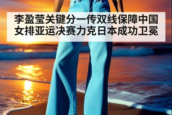 李盈莹关键分一传双线保障中国女排亚运决赛力克日本成功卫冕